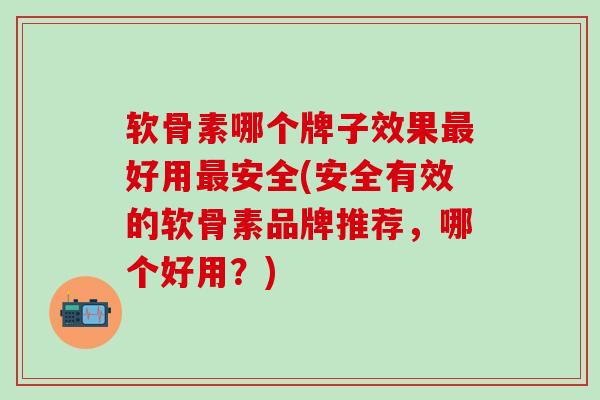 软骨素哪个牌子效果最好用最安全(安全有效的软骨素品牌推荐，哪个好用？)