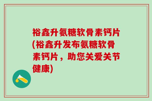 裕鑫升氨糖软骨素钙片(裕鑫升发布氨糖软骨素钙片，助您关爱关节健康)