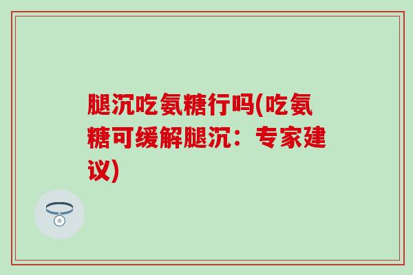 腿沉吃氨糖行吗(吃氨糖可缓解腿沉：专家建议)