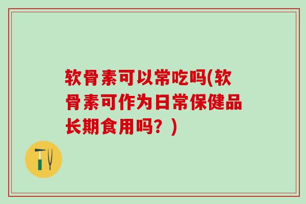软骨素可以常吃吗(软骨素可作为日常保健品长期食用吗？)