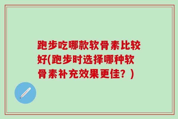跑步吃哪款软骨素比较好(跑步时选择哪种软骨素补充效果更佳？)
