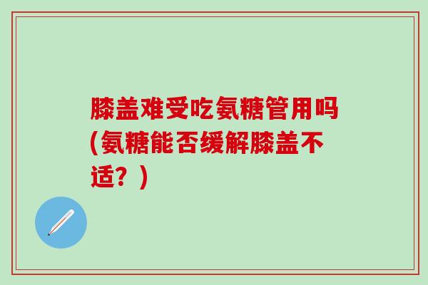膝盖难受吃氨糖管用吗(氨糖能否缓解膝盖不适？)