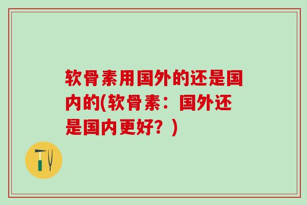 软骨素用国外的还是国内的(软骨素：国外还是国内更好？)