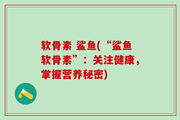 软骨素 鲨鱼(“鲨鱼软骨素”：关注健康，掌握营养秘密)