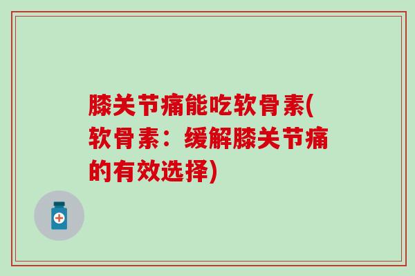 膝关节痛能吃软骨素(软骨素：缓解膝关节痛的有效选择)