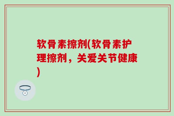 软骨素擦剂(软骨素护理擦剂，关爱关节健康)