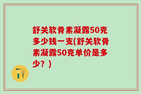 舒关软骨素凝露50克多少钱一支(舒关软骨素凝露50克单价是多少？)