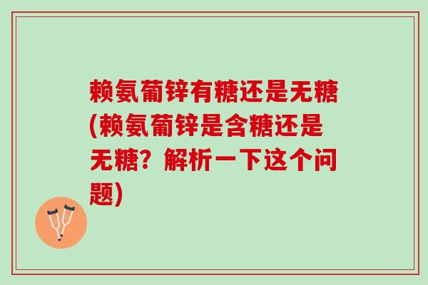 赖氨葡锌有糖还是无糖(赖氨葡锌是含糖还是无糖？解析一下这个问题)