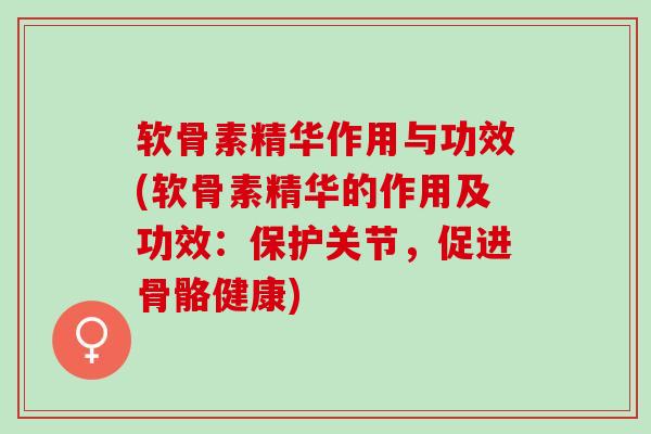 软骨素精华作用与功效(软骨素精华的作用及功效：保护关节，促进骨骼健康)