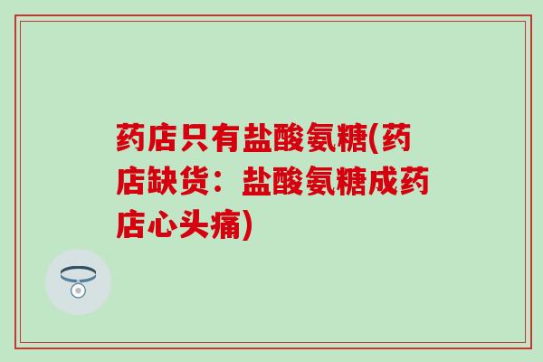 药店只有盐酸氨糖(药店缺货：盐酸氨糖成药店心头痛)
