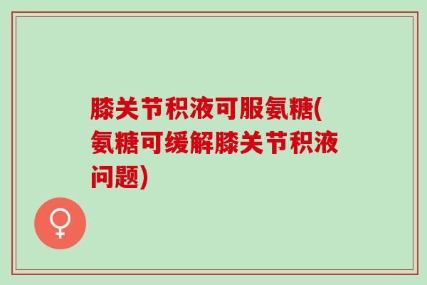 膝关节积液可服氨糖(氨糖可缓解膝关节积液问题)