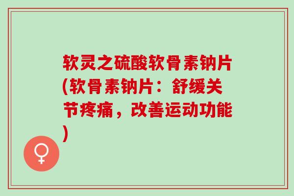 软灵之硫酸软骨素钠片(软骨素钠片：舒缓关节疼痛，改善运动功能)