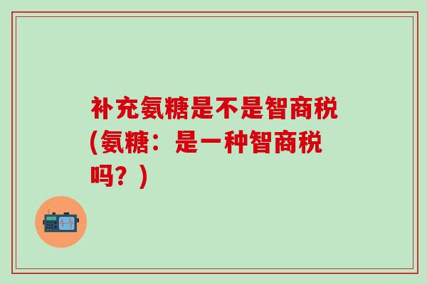 补充氨糖是不是智商税(氨糖:是一种智商税吗?) 补充氨糖是不是智商税(氨糖:是一种智商税吗?)
