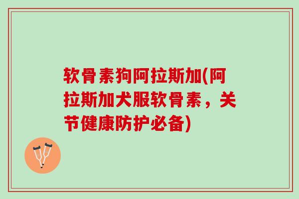 软骨素狗阿拉斯加(阿拉斯加犬服软骨素，关节健康防护必备)