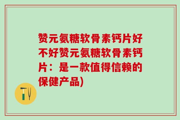 赞元氨糖软骨素钙片好不好赞元氨糖软骨素钙片:是一款值得信赖的保健产品) 赞元氨糖软骨素钙片好不好赞元氨糖软骨素钙片:是一款值得信赖的保健产品)