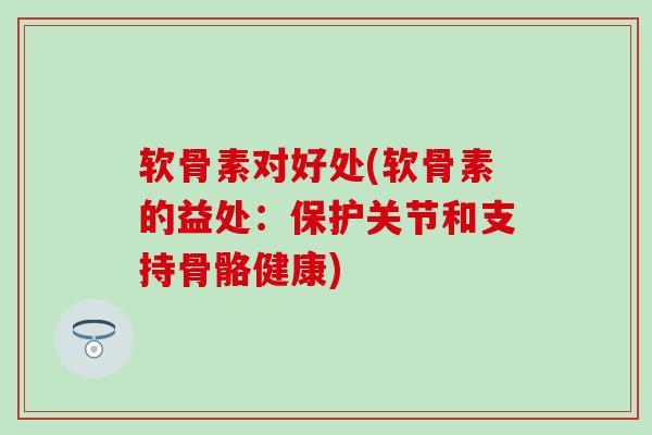 软骨素对好处(软骨素的益处：保护关节和支持骨骼健康)