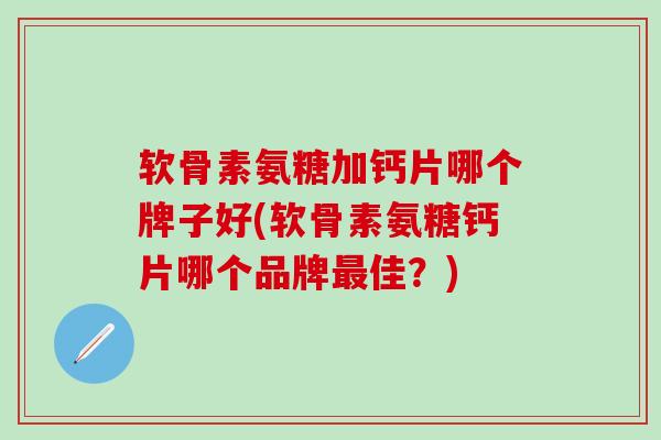软骨素氨糖加钙片哪个牌子好(软骨素氨糖钙片哪个品牌最佳？)