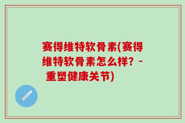 赛得维特软骨素(赛得维特软骨素怎么样？- 重塑健康关节)