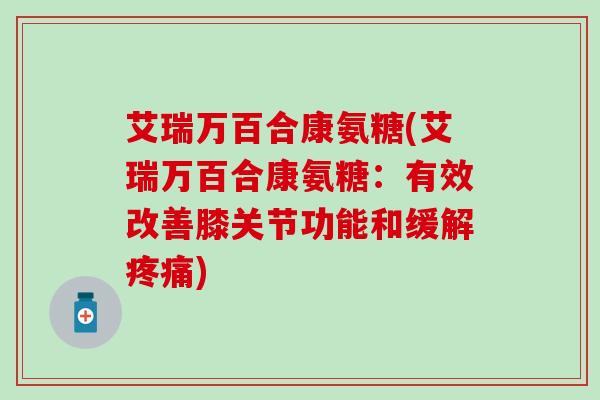 艾瑞万百合康氨糖(艾瑞万百合康氨糖：有效改善膝关节功能和缓解疼痛)