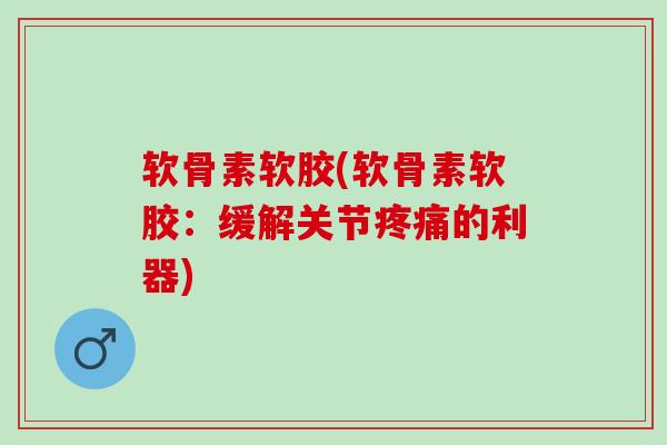 软骨素软胶(软骨素软胶：缓解关节的利器)