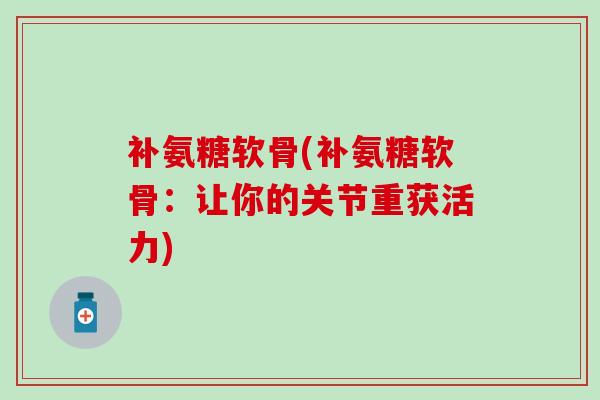 补氨糖软骨(补氨糖软骨：让你的关节重获活力)