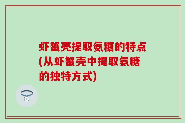 虾蟹壳提取氨糖的特点(从虾蟹壳中提取氨糖的独特方式)