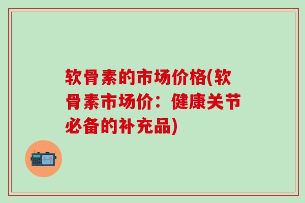 软骨素的市场价格(软骨素市场价：健康关节必备的补充品)