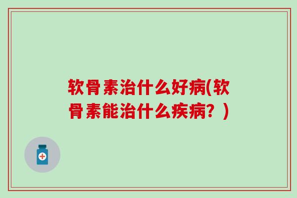 软骨素治什么好病(软骨素能治什么疾病？)