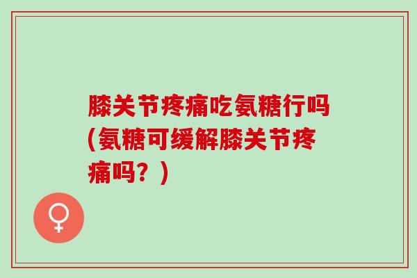 膝关节疼痛吃氨糖行吗(氨糖可缓解膝关节疼痛吗？)