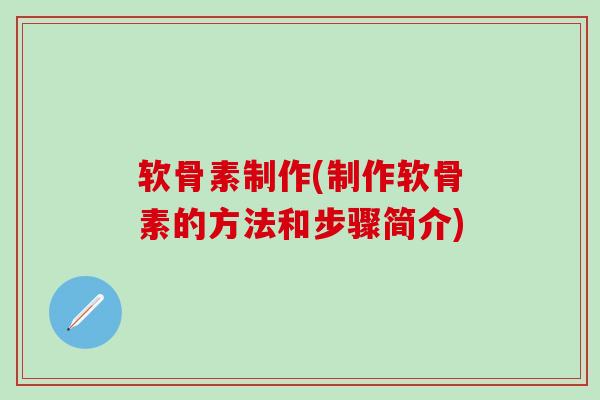 软骨素制作(制作软骨素的方法和步骤简介) 软骨素制作(制作软骨素的方法和步骤简介)