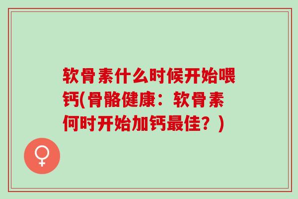 软骨素什么时候开始喂钙(骨骼健康:软骨素何时开始加钙佳?) 软骨素什么时候开始喂钙(骨骼健康:软骨素何时开始加钙佳?)