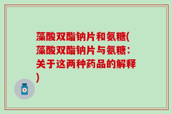 藻酸双酯钠片和氨糖(藻酸双酯钠片与氨糖：关于这两种药品的解释)