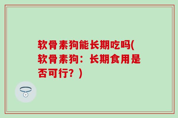 软骨素狗能长期吃吗(软骨素狗:长期食用是否可行?) 软骨素狗能长期吃吗(软骨素狗:长期食用是否可行?)