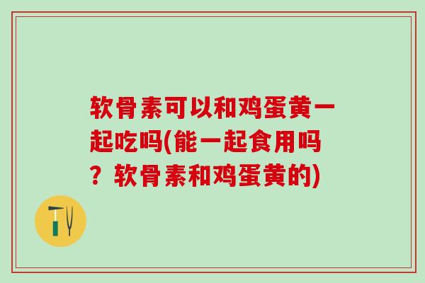 软骨素可以和鸡蛋黄一起吃吗(能一起食用吗？软骨素和鸡蛋黄的)