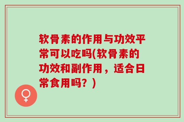 软骨素的作用与功效平常可以吃吗(软骨素的功效和副作用,适合日常食用吗?) 软骨素的作用与功效平常可以吃吗(软骨素的功效和副作用,适合日常食用吗?)