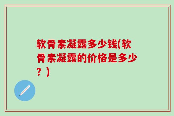 软骨素凝露多少钱(软骨素凝露的价格是多少？)