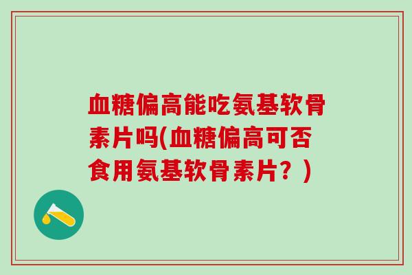 血糖偏高能吃氨基软骨素片吗(血糖偏高可否食用氨基软骨素片？)