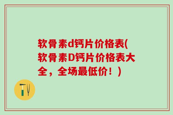 软骨素d钙片价格表(软骨素D钙片价格表大全，全场最低价！)