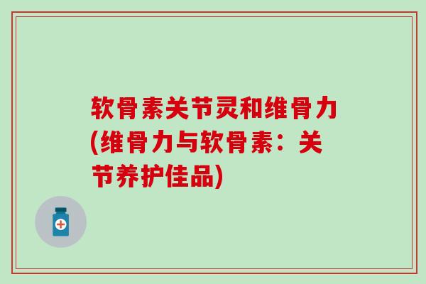 软骨素关节灵和维骨力(维骨力与软骨素：关节养护佳品)