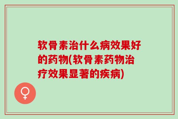 软骨素治什么病效果好的药物(软骨素药物治疗效果显著的疾病)