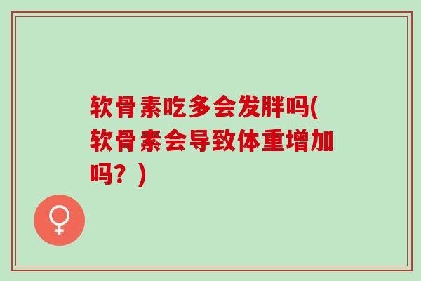 软骨素吃多会发胖吗(软骨素会导致体重增加吗？)