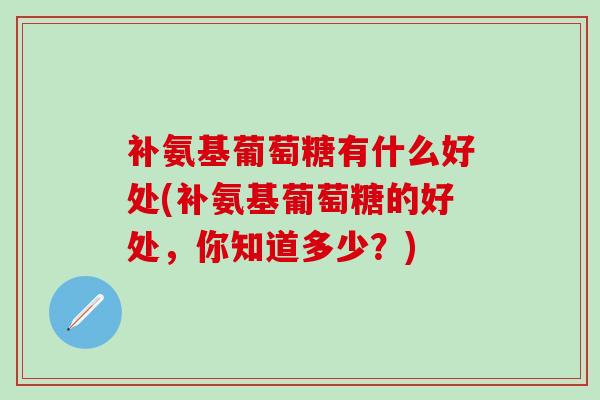 补氨基葡萄糖有什么好处(补氨基葡萄糖的好处,你知道多少?) 补氨基葡萄糖有什么好处(补氨基葡萄糖的好处,你知道多少?)