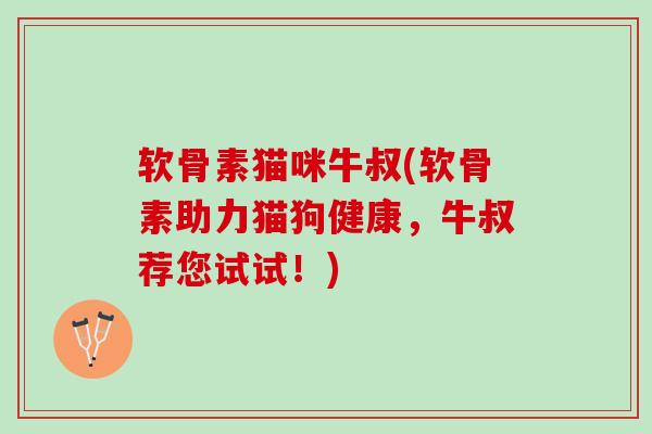 软骨素猫咪牛叔(软骨素助力猫狗健康,牛叔荐您试试!) 软骨素猫咪牛叔(软骨素助力猫狗健康,牛叔荐您试试!)