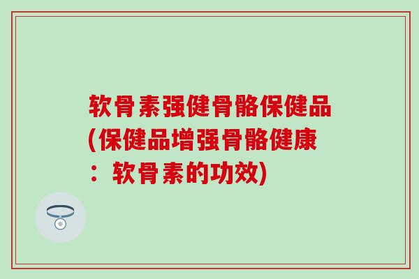 软骨素强健骨骼保健品(保健品增强骨骼健康：软骨素的功效)