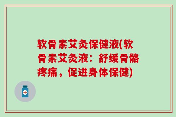 软骨素艾灸保健液(软骨素艾灸液：舒缓骨骼疼痛，促进身体保健)
