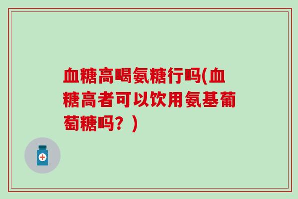 血糖高喝氨糖行吗(血糖高者可以饮用氨基葡萄糖吗？)
