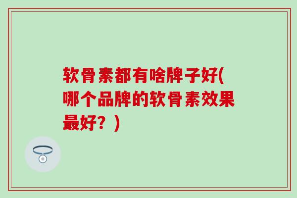软骨素都有啥牌子好(哪个品牌的软骨素效果最好？)