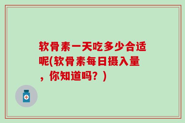 软骨素一天吃多少合适呢(软骨素每日摄入量，你知道吗？)