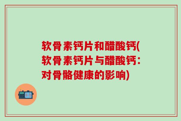 软骨素钙片和醋酸钙(软骨素钙片与醋酸钙：对骨骼健康的影响)