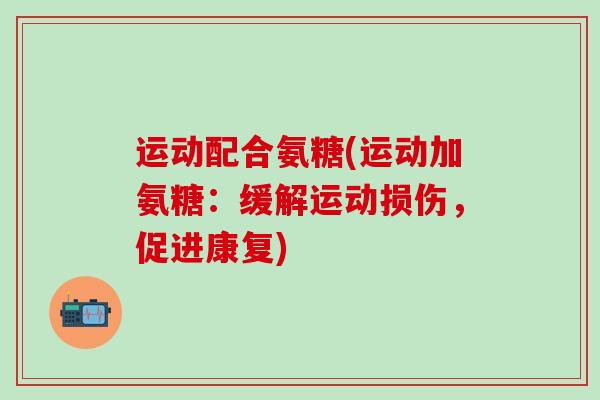 运动配合氨糖(运动加氨糖：缓解运动损伤，促进康复)